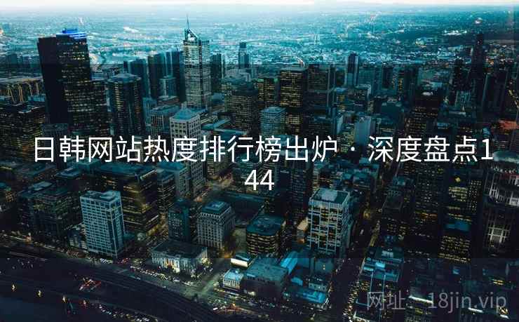 日韩网站热度排行榜出炉 · 深度盘点144