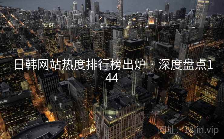 日韩网站热度排行榜出炉 · 深度盘点144