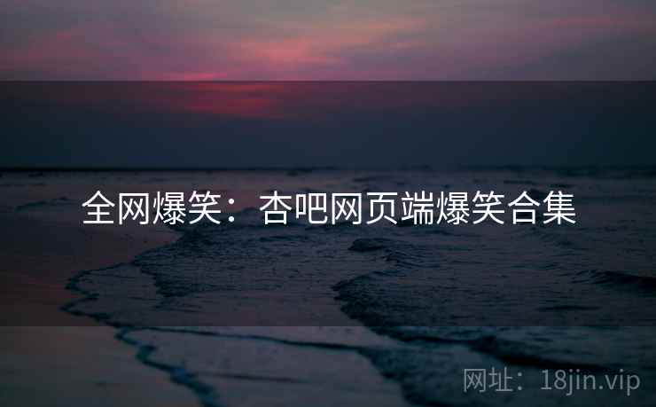 全网爆笑：杏吧网页端爆笑合集
