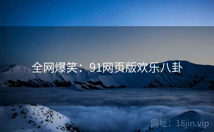 全网爆笑：91网页版欢乐八卦