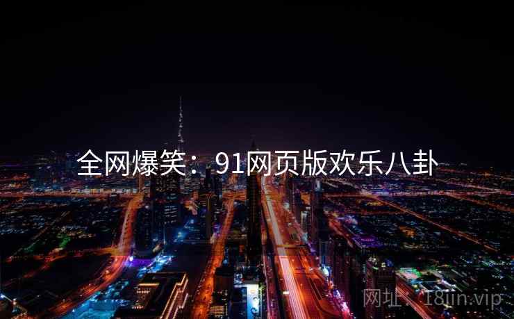 全网爆笑：91网页版欢乐八卦