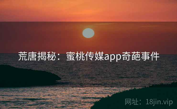 荒唐揭秘：蜜桃传媒app奇葩事件