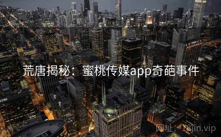 荒唐揭秘：蜜桃传媒app奇葩事件