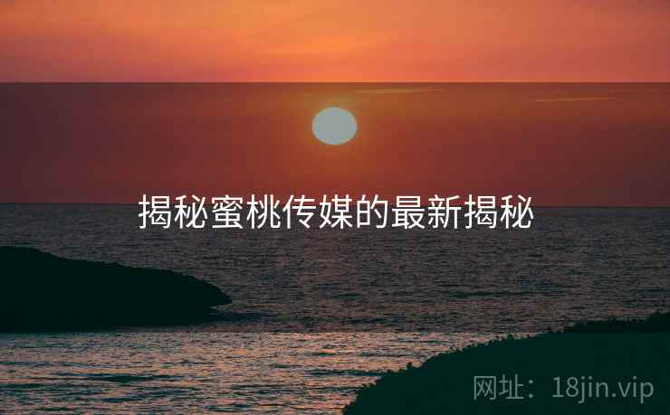 揭秘蜜桃传媒的最新揭秘