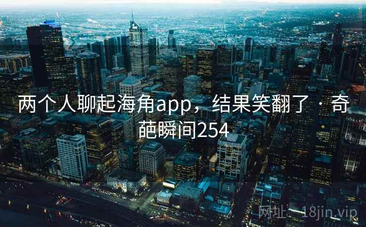 两个人聊起海角app，结果笑翻了 · 奇葩瞬间254