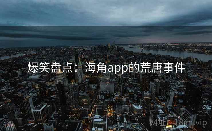 爆笑盘点：海角app的荒唐事件