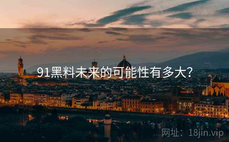 91黑料未来的可能性有多大？