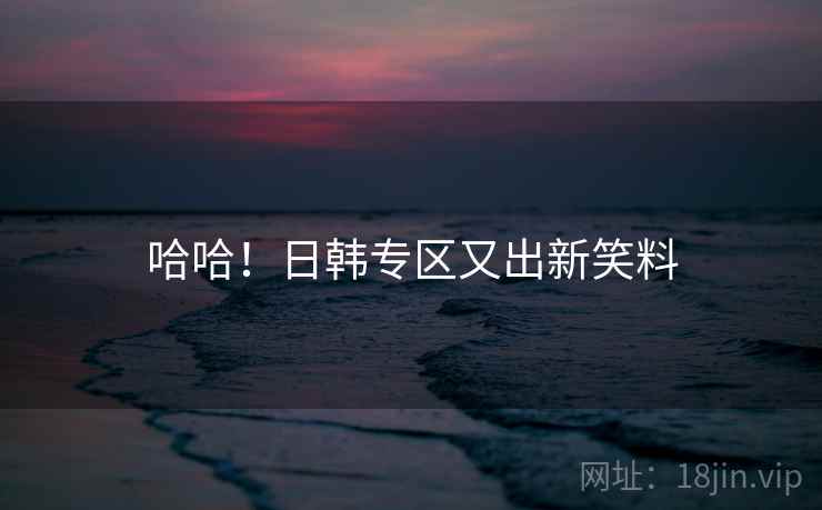 哈哈！日韩专区又出新笑料