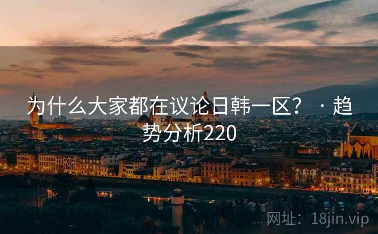 为什么大家都在议论日韩一区？ · 趋势分析220