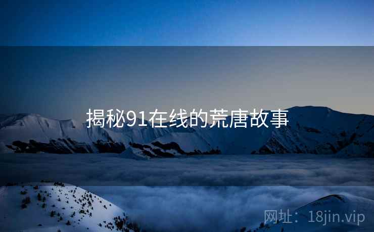 揭秘91在线的荒唐故事