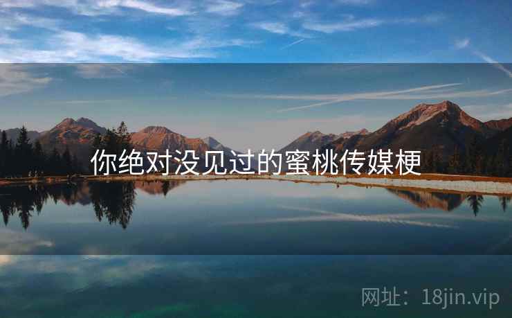 你绝对没见过的蜜桃传媒梗