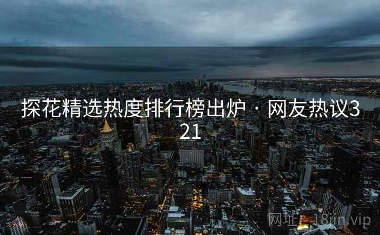 探花精选热度排行榜出炉 · 网友热议321