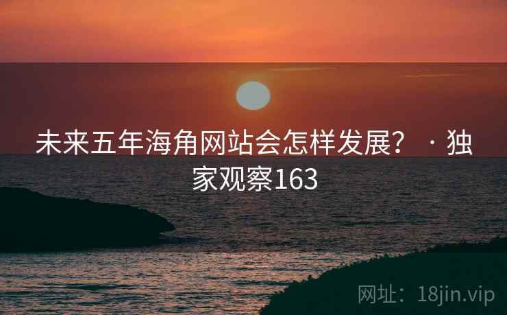 未来五年海角网站会怎样发展？ · 独家观察163