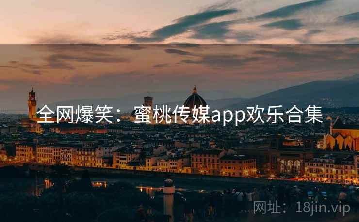 全网爆笑：蜜桃传媒app欢乐合集