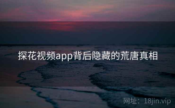 探花视频app背后隐藏的荒唐真相