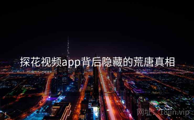 探花视频app背后隐藏的荒唐真相