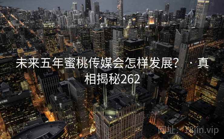 未来五年蜜桃传媒会怎样发展？ · 真相揭秘262