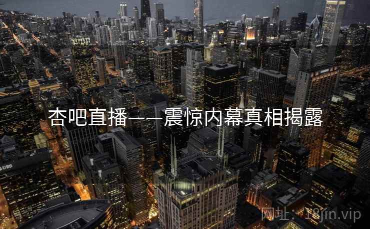 杏吧直播——震惊内幕真相揭露