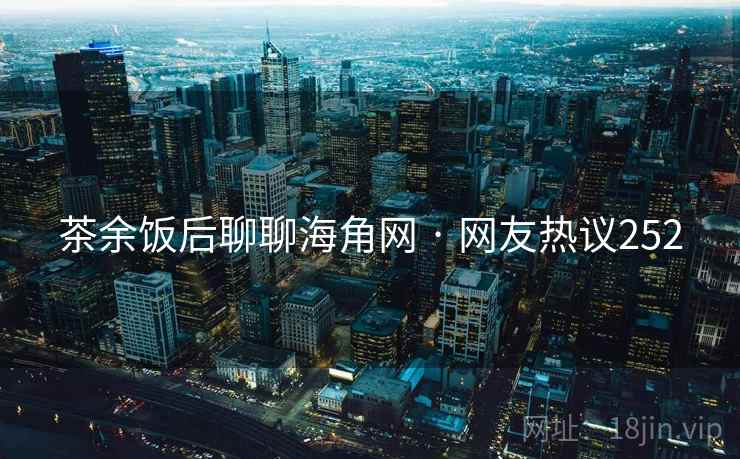 茶余饭后聊聊海角网 · 网友热议252