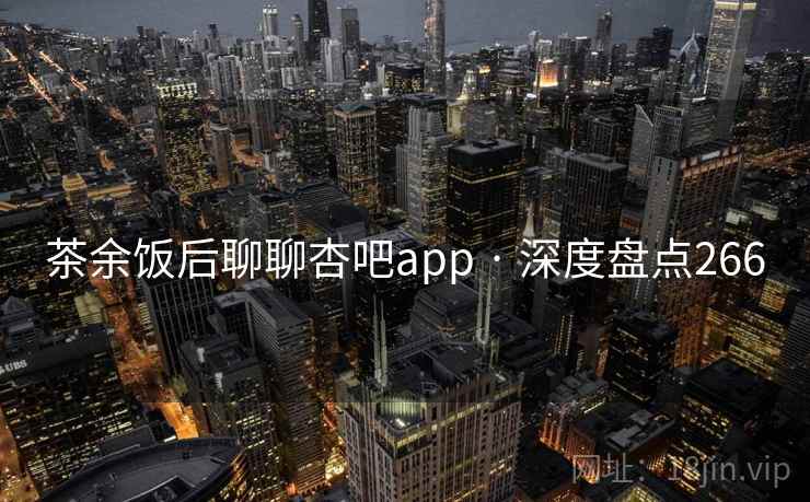 茶余饭后聊聊杏吧app · 深度盘点266