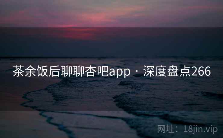 茶余饭后聊聊杏吧app · 深度盘点266