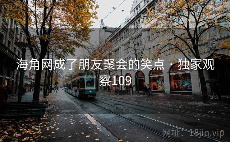 海角网成了朋友聚会的笑点 · 独家观察109