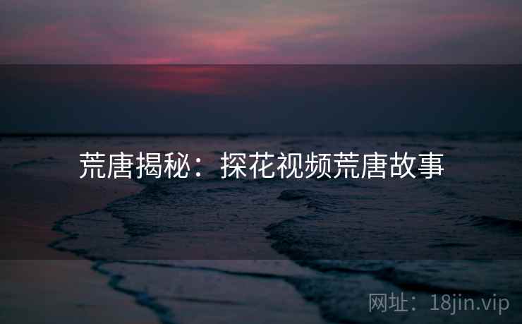 荒唐揭秘：探花视频荒唐故事