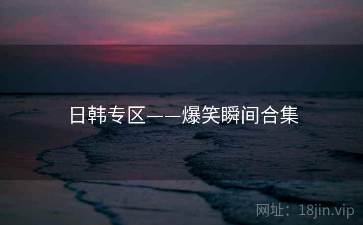 日韩专区——爆笑瞬间合集