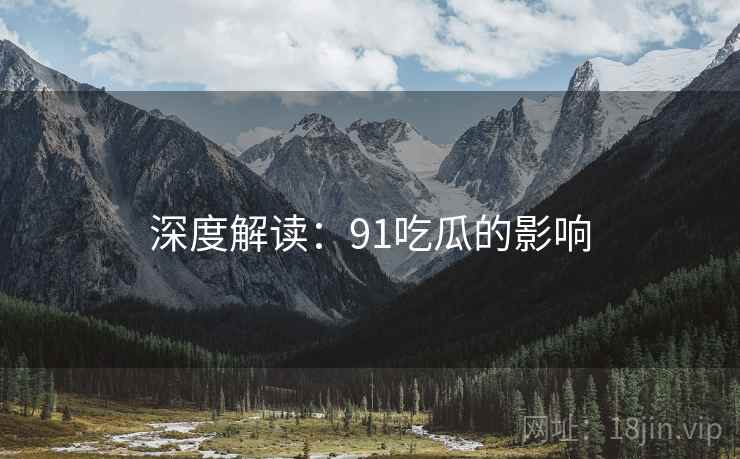 深度解读：91吃瓜的影响