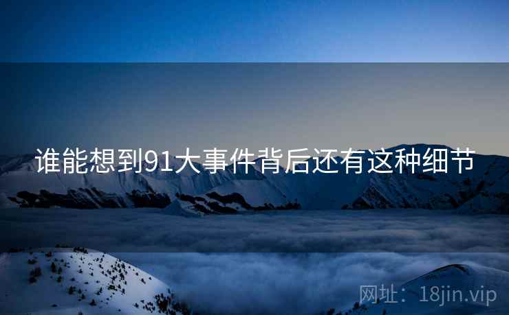 谁能想到91大事件背后还有这种细节