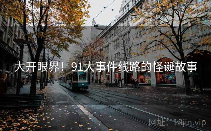 大开眼界！91大事件线路的怪诞故事