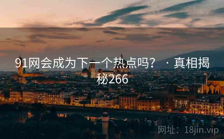 91网会成为下一个热点吗? · 真相揭秘266 91网会成为下一个热点吗? · 真相揭秘266