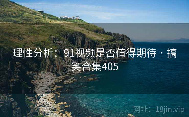 理性分析：91视频是否值得期待 · 搞笑合集405