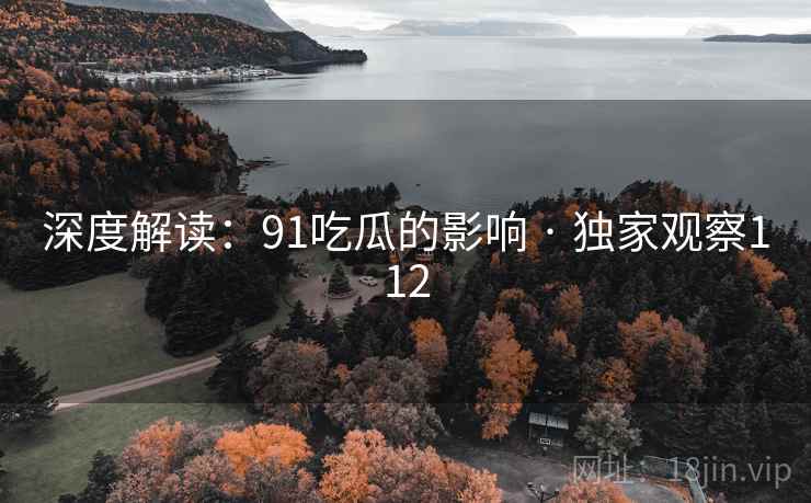 深度解读：91吃瓜的影响 · 独家观察112