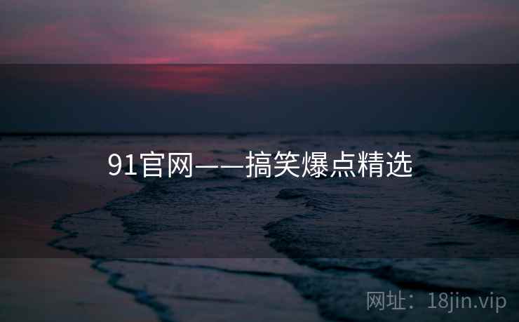91官网——搞笑爆点精选