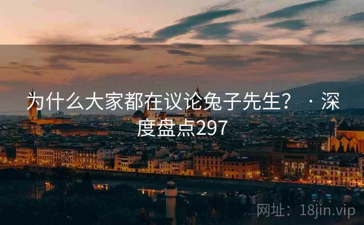 为什么大家都在议论兔子先生？ · 深度盘点297