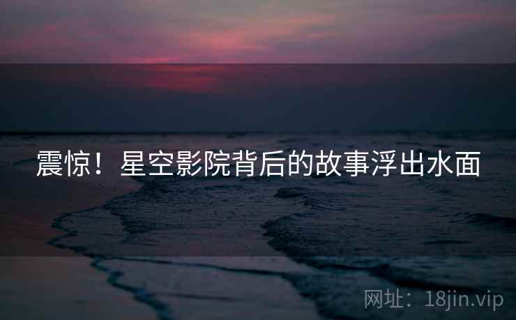 震惊！星空影院背后的故事浮出水面