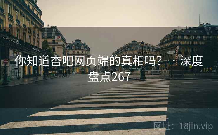 你知道杏吧网页端的真相吗？ · 深度盘点267