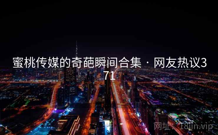 蜜桃传媒的奇葩瞬间合集 · 网友热议371