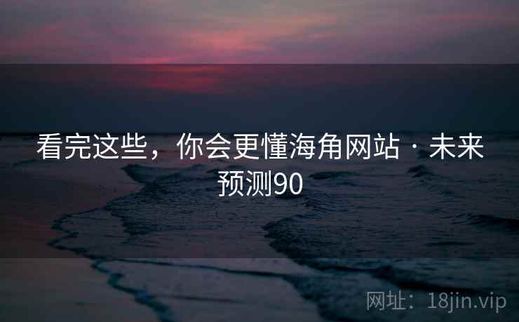 看完这些，你会更懂海角网站 · 未来预测90