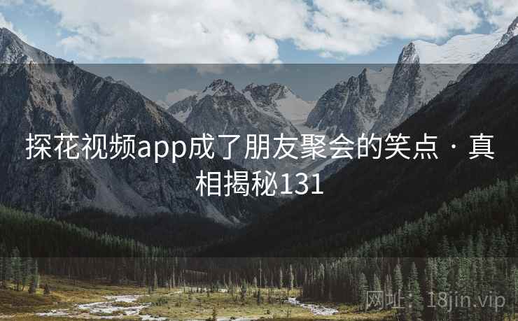 探花视频app成了朋友聚会的笑点 · 真相揭秘131