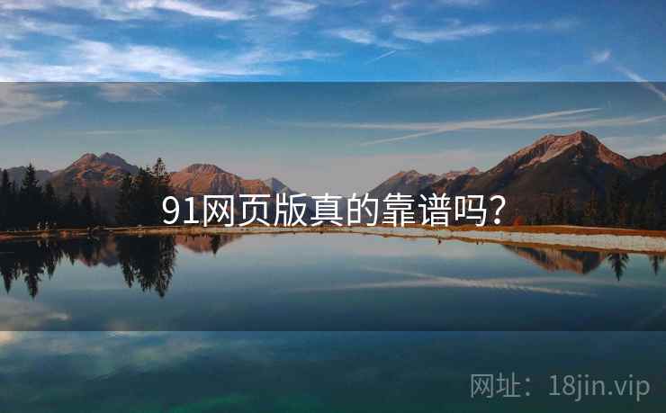 91网页版真的靠谱吗? 91网页版真的靠谱吗?