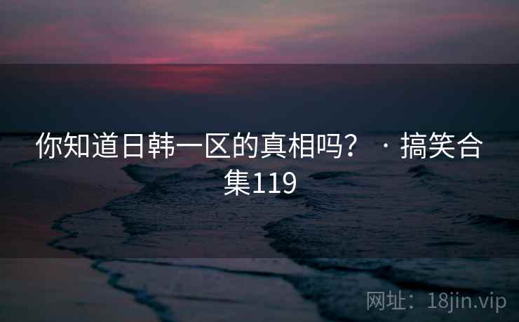 你知道日韩一区的真相吗？ · 搞笑合集119