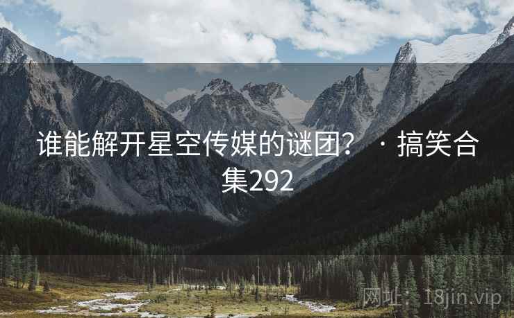 谁能解开星空传媒的谜团？ · 搞笑合集292