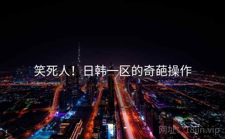 笑死人！日韩一区的奇葩操作