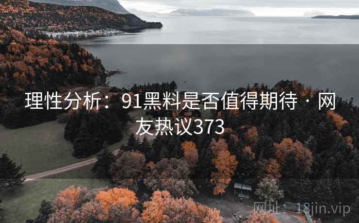 理性分析：91黑料是否值得期待 · 网友热议373