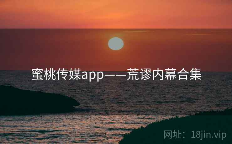 蜜桃传媒app——荒谬内幕合集 蜜桃传媒app——荒谬内幕合集