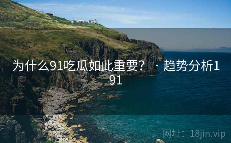 为什么91吃瓜如此重要？ · 趋势分析191